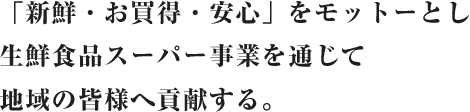 「新鮮・お買得・安心」をモットーとし生鮮食品スーパー事業を通じて地域の皆様へ貢献する。