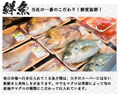 鮮魚　当社の一番のこだわり！鮮度抜群！　毎日市場へ行き仕入れてくる魚介類は、大手のスーパーにはない新鮮さと美味しさがあります。中でもマグロは季節によって旬の産地やマグロの種類にこだわって仕入れています。