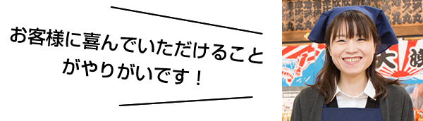 お客様に喜んでいただけることがやりがいです！