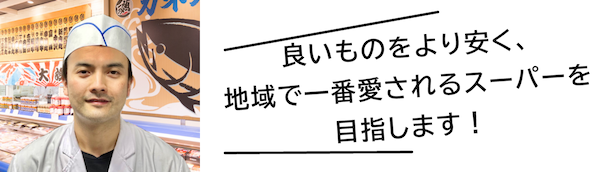 良いものをより安く、地域で一番愛されるスーパーを目指します！